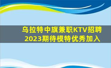 乌拉特中旗兼职KTV招聘2023期待模特优秀加入